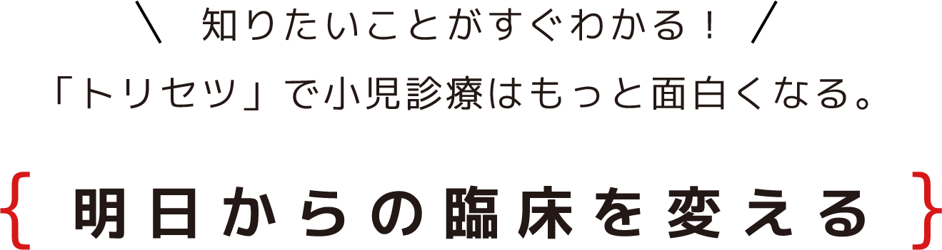 知りたいことがすぐわかる！「トリセツ」で小児診療はもっと面白くなる。明日からの臨床を変える